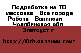 Подработка на ТВ-массовке - Все города Работа » Вакансии   . Челябинская обл.,Златоуст г.